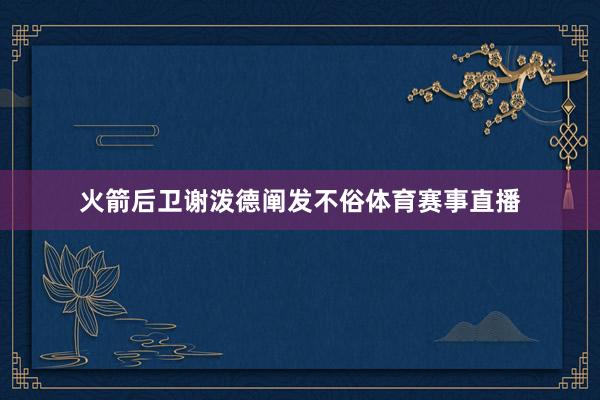 火箭后卫谢泼德阐发不俗体育赛事直播
