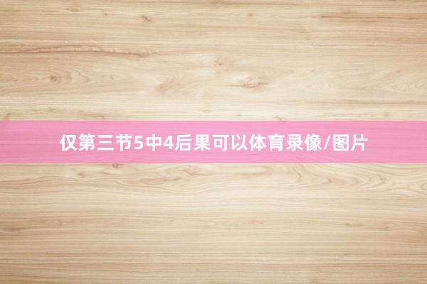 仅第三节5中4后果可以体育录像/图片