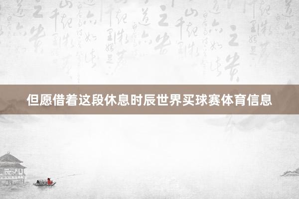 但愿借着这段休息时辰世界买球赛体育信息