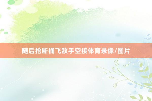 随后抢断捅飞敌手空接体育录像/图片