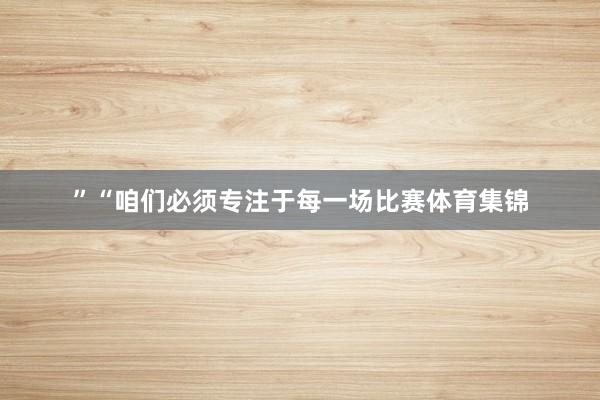 ”“咱们必须专注于每一场比赛体育集锦