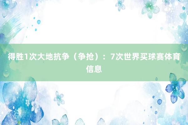 得胜1次大地抗争（争抢）：7次世界买球赛体育信息