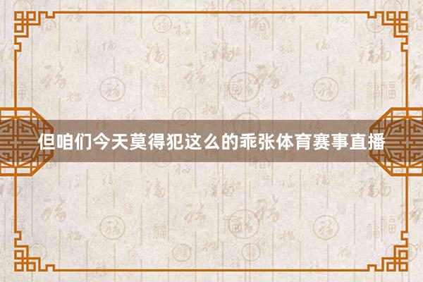但咱们今天莫得犯这么的乖张体育赛事直播