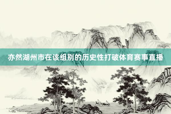 亦然湖州市在该组别的历史性打破体育赛事直播
