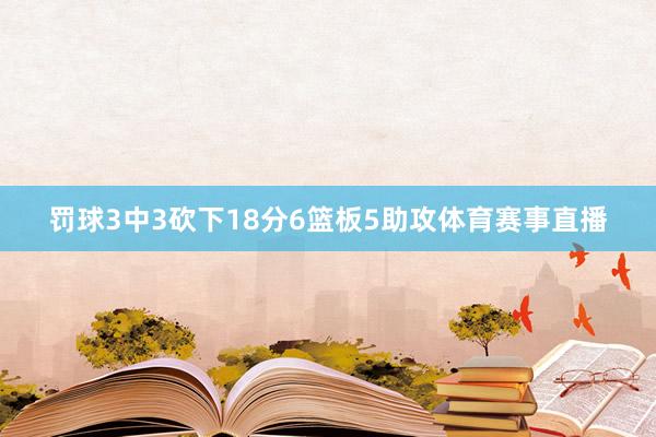 罚球3中3砍下18分6篮板5助攻体育赛事直播