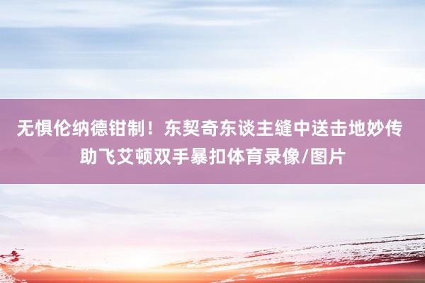 无惧伦纳德钳制！东契奇东谈主缝中送击地妙传 助飞艾顿双手暴扣体育录像/图片