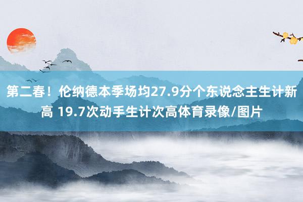 第二春！伦纳德本季场均27.9分个东说念主生计新高 19.7次动手生计次高体育录像/图片