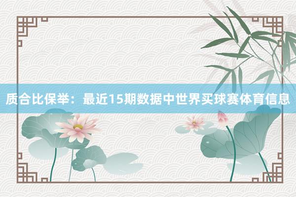 质合比保举：最近15期数据中世界买球赛体育信息