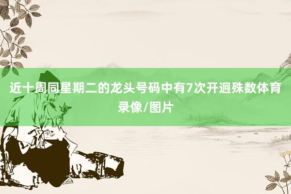 近十周同星期二的龙头号码中有7次开迥殊数体育录像/图片