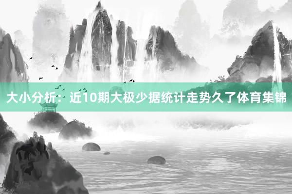 大小分析：近10期大极少据统计走势久了体育集锦