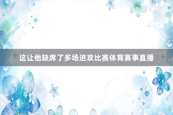 这让他缺席了多场进攻比赛体育赛事直播