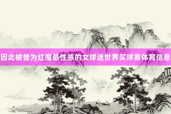 因此被誉为红魔最性感的女球迷世界买球赛体育信息
