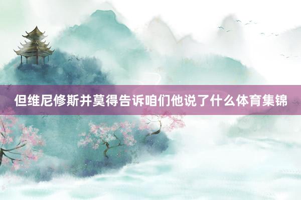 但维尼修斯并莫得告诉咱们他说了什么体育集锦