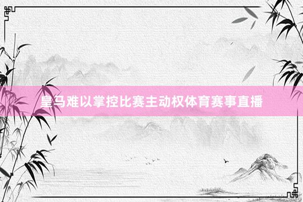皇马难以掌控比赛主动权体育赛事直播