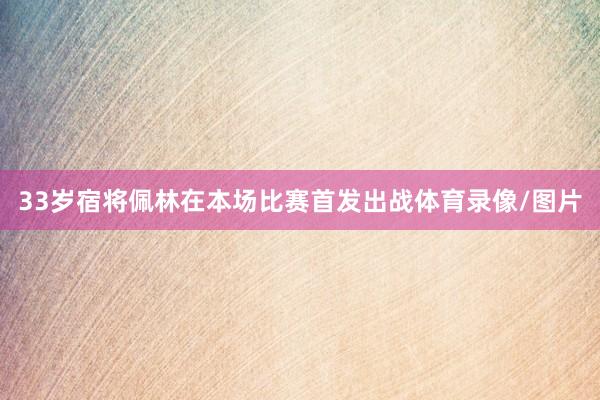 33岁宿将佩林在本场比赛首发出战体育录像/图片