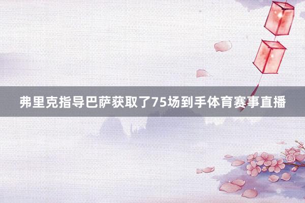弗里克指导巴萨获取了75场到手体育赛事直播