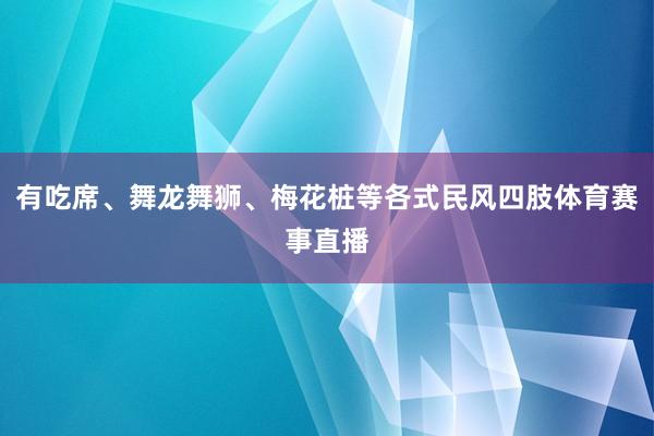 有吃席、舞龙舞狮、梅花桩等各式民风四肢体育赛事直播