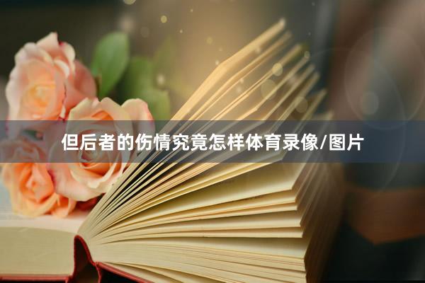 但后者的伤情究竟怎样体育录像/图片
