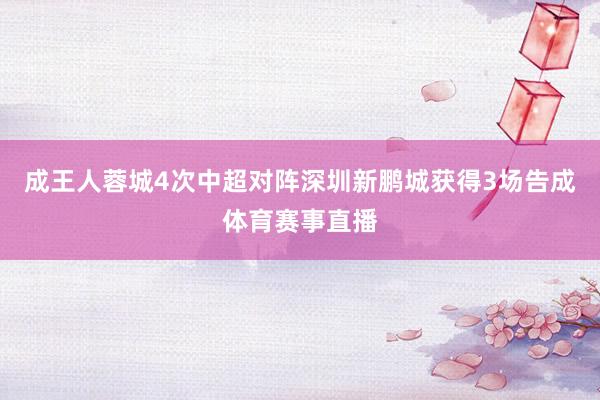 成王人蓉城4次中超对阵深圳新鹏城获得3场告成体育赛事直播