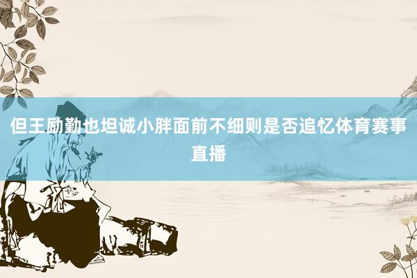 但王励勤也坦诚小胖面前不细则是否追忆体育赛事直播