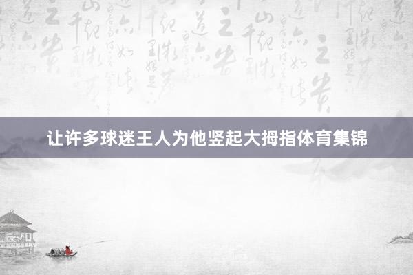 让许多球迷王人为他竖起大拇指体育集锦