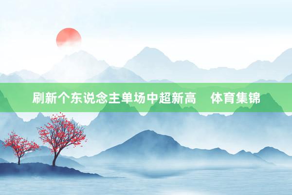 刷新个东说念主单场中超新高    体育集锦