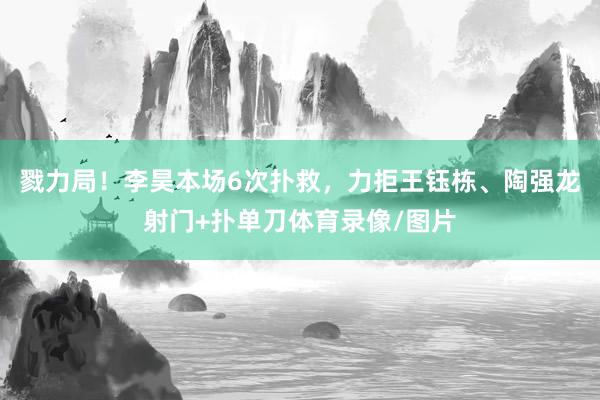 戮力局！李昊本场6次扑救，力拒王钰栋、陶强龙射门+扑单刀体育录像/图片
