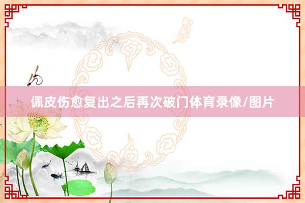 佩皮伤愈复出之后再次破门体育录像/图片