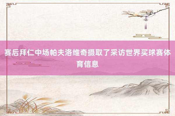 赛后拜仁中场帕夫洛维奇摄取了采访世界买球赛体育信息
