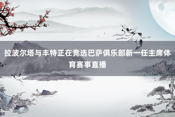 拉波尔塔与丰特正在竞选巴萨俱乐部新一任主席体育赛事直播