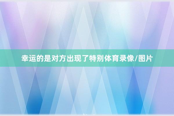 幸运的是对方出现了特别体育录像/图片