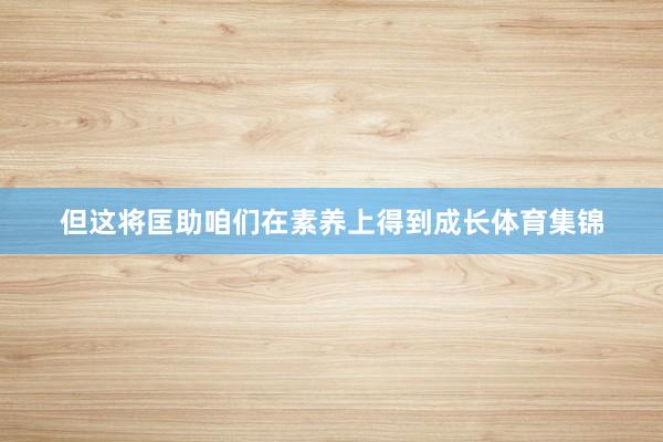 但这将匡助咱们在素养上得到成长体育集锦