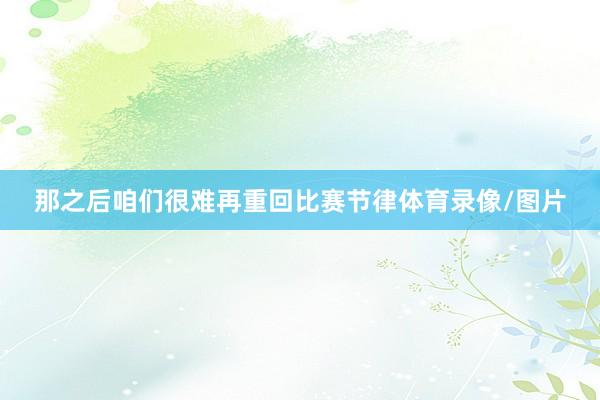 那之后咱们很难再重回比赛节律体育录像/图片