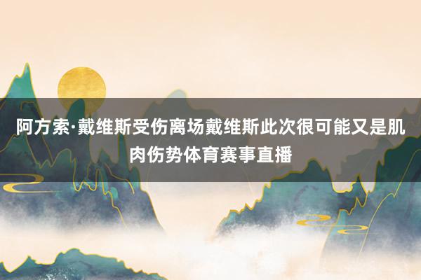 阿方索·戴维斯受伤离场戴维斯此次很可能又是肌肉伤势体育赛事直播