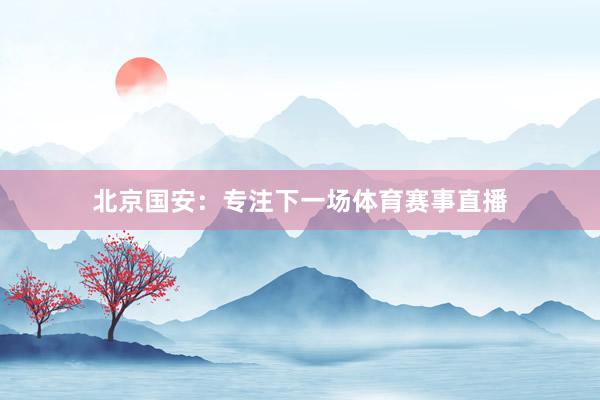 北京国安：专注下一场体育赛事直播