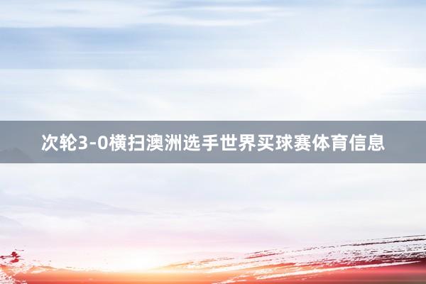 次轮3-0横扫澳洲选手世界买球赛体育信息