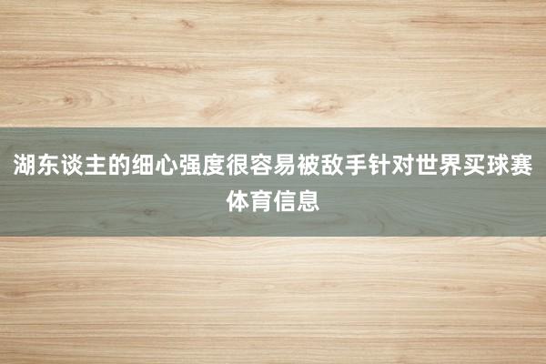湖东谈主的细心强度很容易被敌手针对世界买球赛体育信息