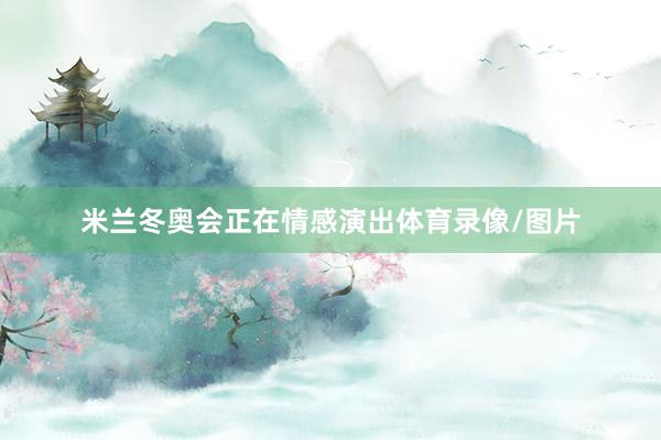 米兰冬奥会正在情感演出体育录像/图片