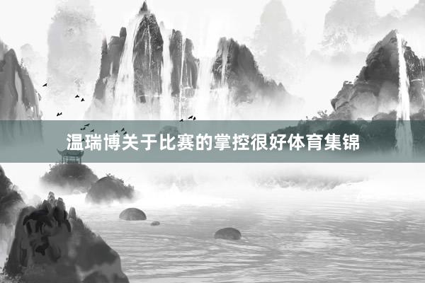 温瑞博关于比赛的掌控很好体育集锦