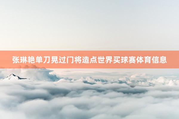 张琳艳单刀晃过门将造点世界买球赛体育信息