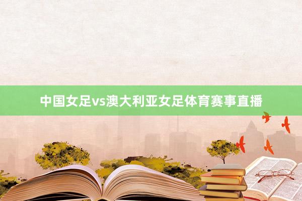 中国女足vs澳大利亚女足体育赛事直播