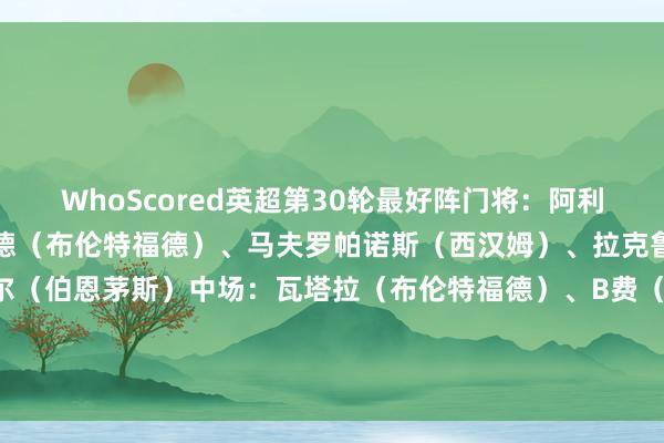 WhoScored英超第30轮最好阵门将：阿利松（利物浦）后卫：卡约德（布伦特福德）、马夫罗帕诺斯（西汉姆）、拉克鲁瓦（水晶宫）、特吕费尔（伯恩茅斯）中场：瓦塔拉（布伦特福德）、B费（曼联）、格罗斯（布莱顿）、明特（布莱顿）先锋：里沙利松（热刺）、戈登（纽卡）    体育集锦