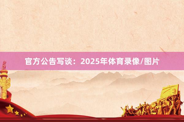 官方公告写谈：2025年体育录像/图片