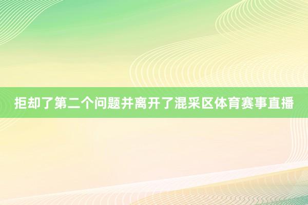 拒却了第二个问题并离开了混采区体育赛事直播