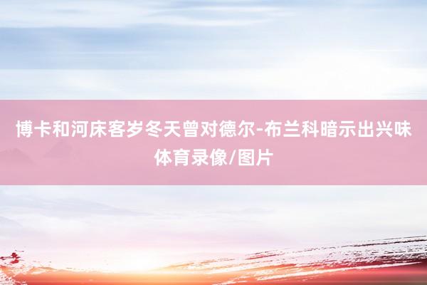 博卡和河床客岁冬天曾对德尔-布兰科暗示出兴味体育录像/图片