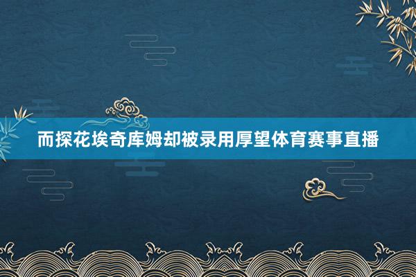 而探花埃奇库姆却被录用厚望体育赛事直播
