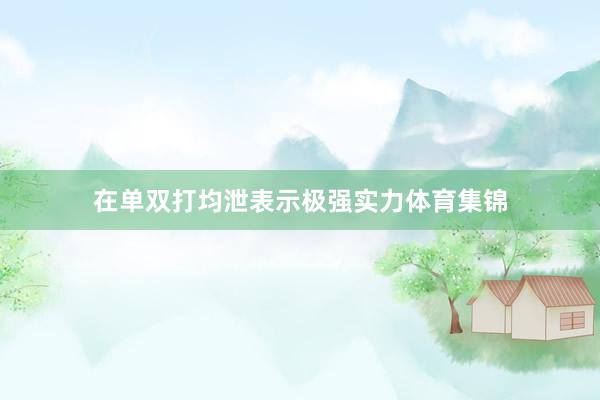在单双打均泄表示极强实力体育集锦
