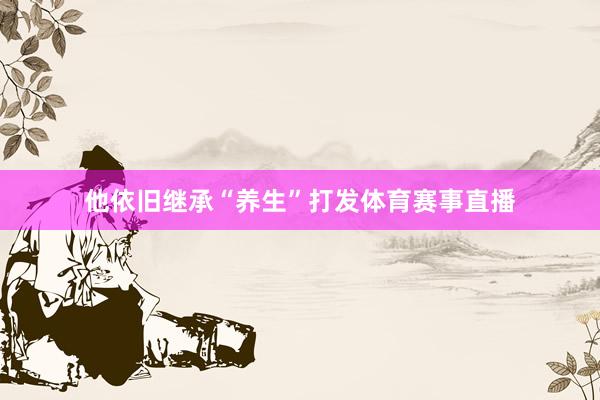 他依旧继承“养生”打发体育赛事直播