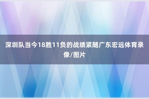 深圳队当今18胜11负的战绩紧随广东宏远体育录像/图片