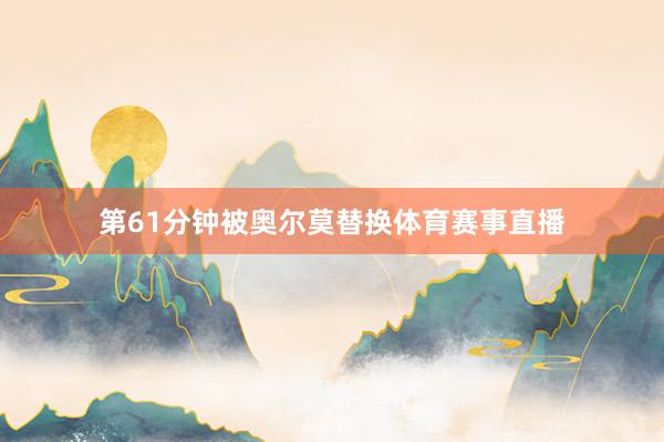 第61分钟被奥尔莫替换体育赛事直播